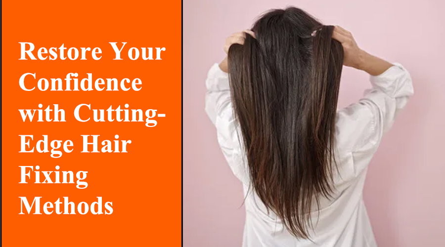 Restore Your Confidence with Cutting-Edge Hair Fixing Methods